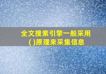 全文搜索引擎一般采用( )原理来采集信息